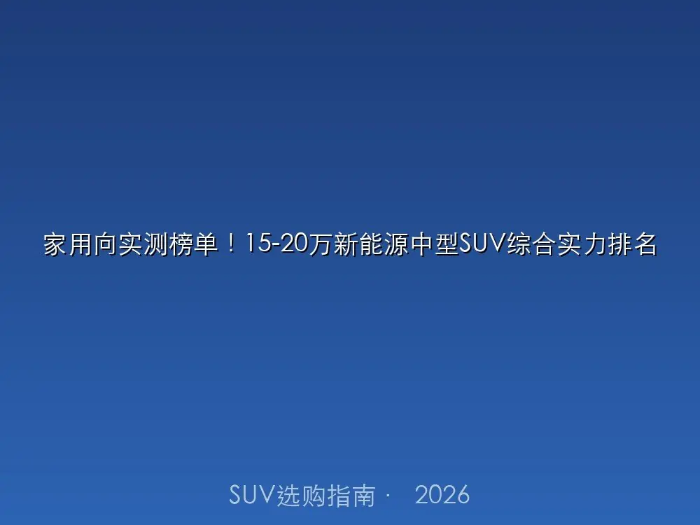 家用向实测榜单！15-20万新能源中型SUV综合实力排名