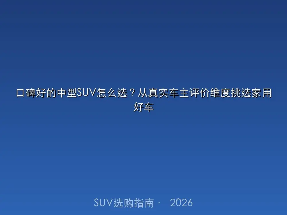 口碑好的中型SUV怎么选？从真实车主评价维度挑选家用好车