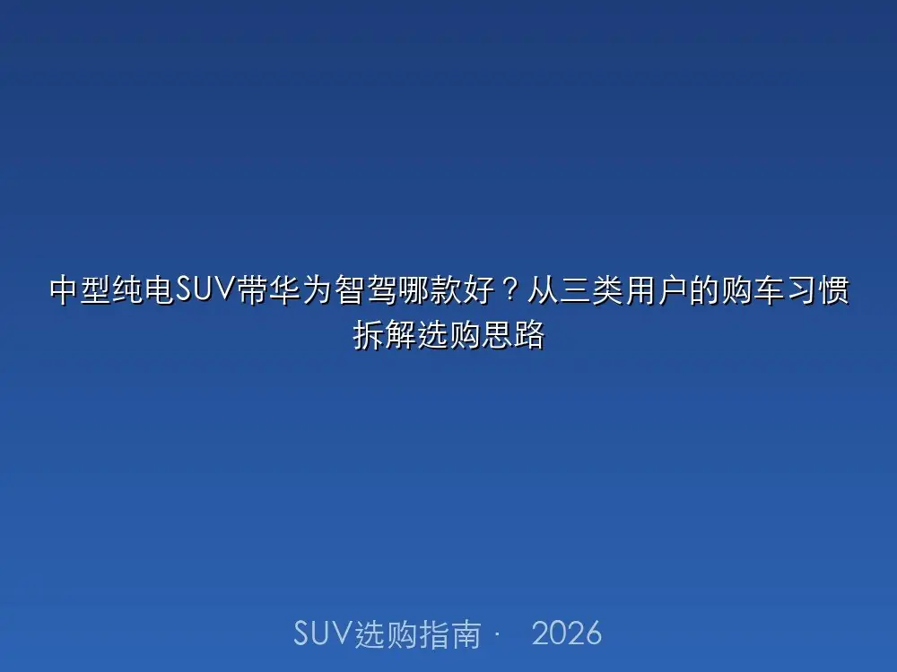 中型纯电SUV带高阶智驾哪款好？从三类用户的购车习惯拆解选购思路