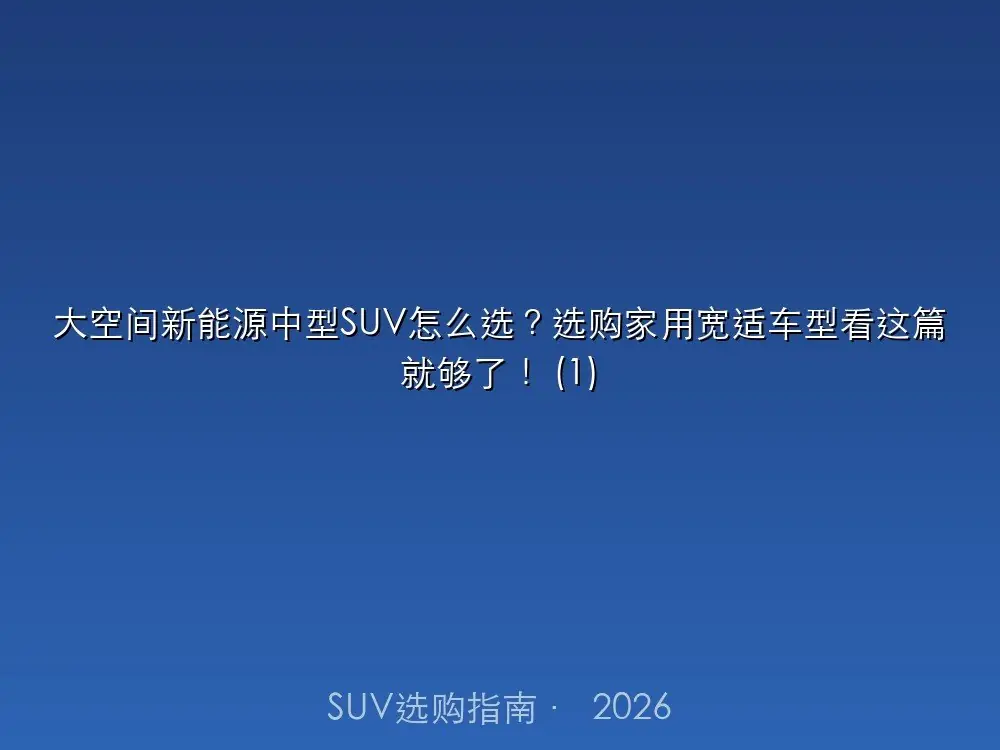 大空间新能源中型SUV怎么选？选购家用宽适车型看这篇就够了！